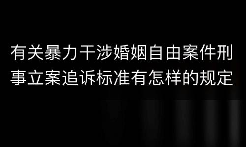 有关暴力干涉婚姻自由案件刑事立案追诉标准有怎样的规定