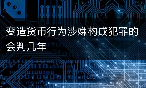 变造货币行为涉嫌构成犯罪的会判几年