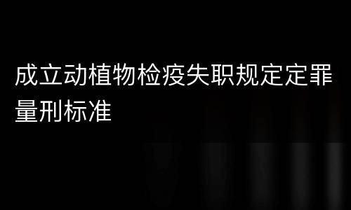 成立动植物检疫失职规定定罪量刑标准
