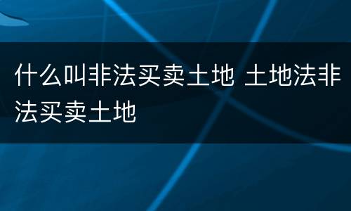 什么叫非法买卖土地 土地法非法买卖土地