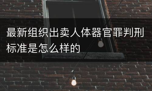 最新组织出卖人体器官罪判刑标准是怎么样的