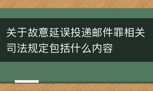 关于故意延误投递邮件罪相关司法规定包括什么内容