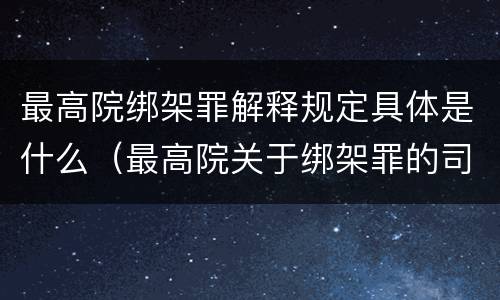 最高院绑架罪解释规定具体是什么（最高院关于绑架罪的司法解释）