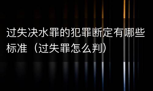 过失决水罪的犯罪断定有哪些标准（过失罪怎么判）