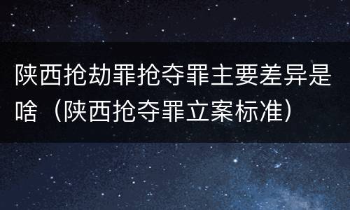 陕西抢劫罪抢夺罪主要差异是啥（陕西抢夺罪立案标准）