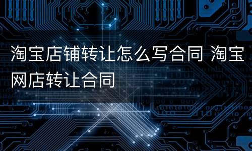 淘宝店铺转让怎么写合同 淘宝网店转让合同