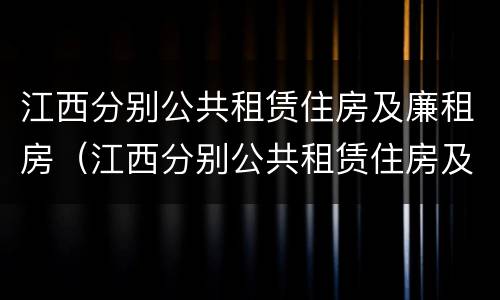 江西分别公共租赁住房及廉租房（江西分别公共租赁住房及廉租房的条件）