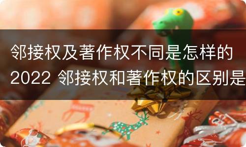 邻接权及著作权不同是怎样的2022 邻接权和著作权的区别是什么?