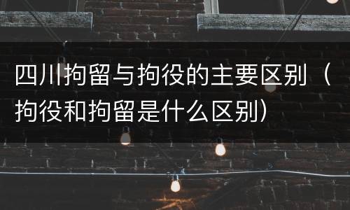 四川拘留与拘役的主要区别（拘役和拘留是什么区别）