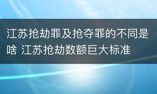 江苏抢劫罪及抢夺罪的不同是啥 江苏抢劫数额巨大标准