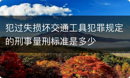 犯过失损坏交通工具犯罪规定的刑事量刑标准是多少