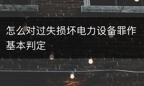 怎么对过失损坏电力设备罪作基本判定