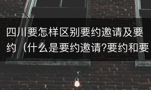 四川要怎样区别要约邀请及要约（什么是要约邀请?要约和要约邀请有哪些区别?）