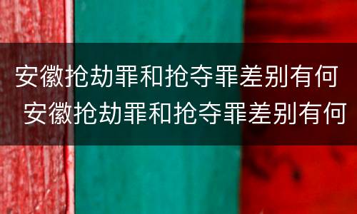 安徽抢劫罪和抢夺罪差别有何 安徽抢劫罪和抢夺罪差别有何不同