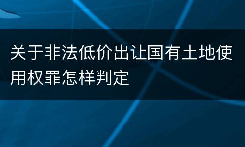 关于非法低价出让国有土地使用权罪怎样判定