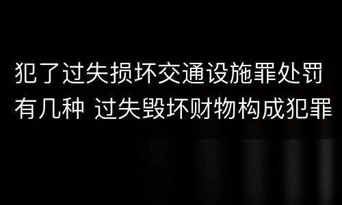 犯了过失损坏交通设施罪处罚有几种 过失毁坏财物构成犯罪吗