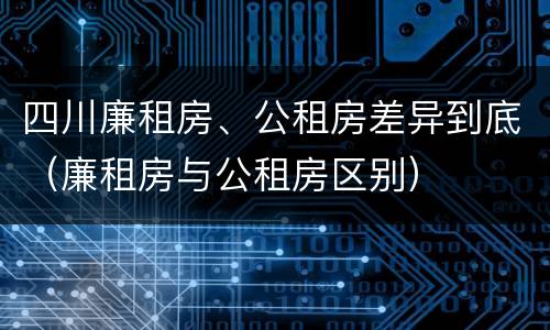 四川廉租房、公租房差异到底（廉租房与公租房区别）