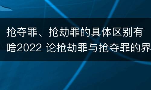 抢夺罪、抢劫罪的具体区别有啥2022 论抢劫罪与抢夺罪的界限