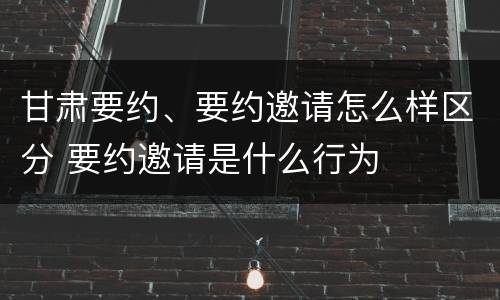 甘肃要约、要约邀请怎么样区分 要约邀请是什么行为