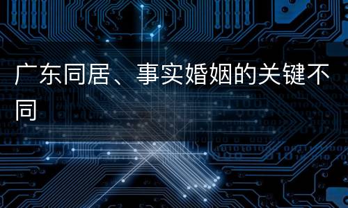 广东同居、事实婚姻的关键不同