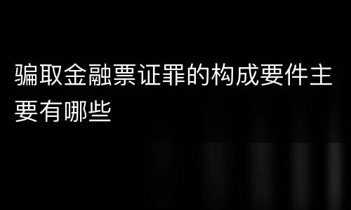 骗取金融票证罪的构成要件主要有哪些