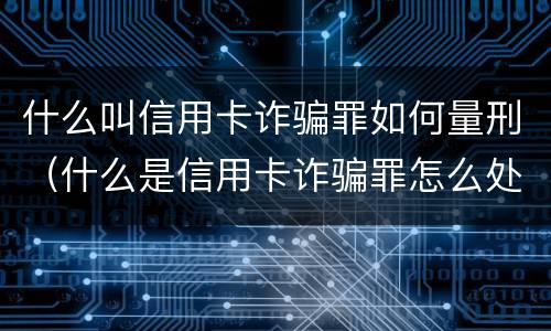 什么叫信用卡诈骗罪如何量刑（什么是信用卡诈骗罪怎么处罚）