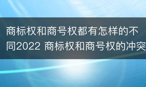 商标权和商号权都有怎样的不同2022 商标权和商号权的冲突