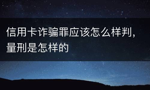 信用卡诈骗罪应该怎么样判，量刑是怎样的