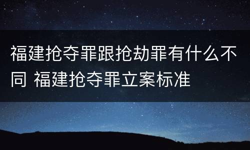 福建抢夺罪跟抢劫罪有什么不同 福建抢夺罪立案标准