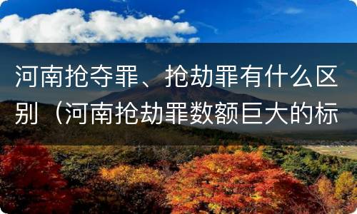 河南抢夺罪、抢劫罪有什么区别（河南抢劫罪数额巨大的标准）