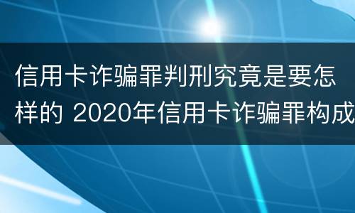 信用卡诈骗罪判刑究竟是要怎样的 2020年信用卡诈骗罪构成要件
