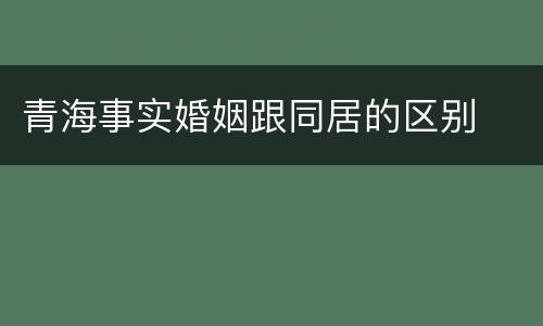 青海事实婚姻跟同居的区别