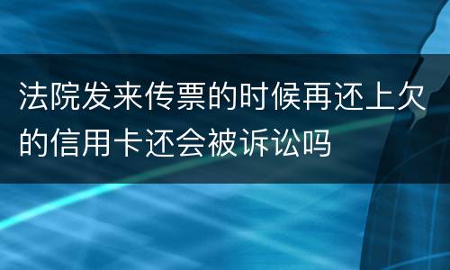 法院发来传票的时候再还上欠的信用卡还会被诉讼吗