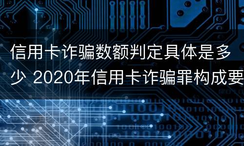信用卡诈骗数额判定具体是多少 2020年信用卡诈骗罪构成要件
