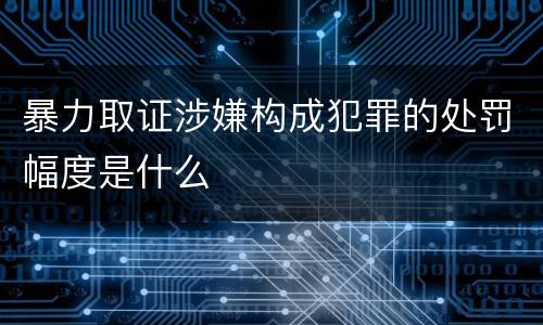 暴力取证涉嫌构成犯罪的处罚幅度是什么