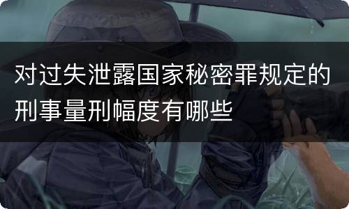 对过失泄露国家秘密罪规定的刑事量刑幅度有哪些