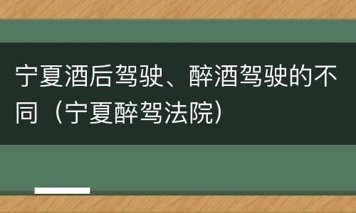 宁夏酒后驾驶、醉酒驾驶的不同（宁夏醉驾法院）