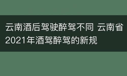 云南酒后驾驶醉驾不同 云南省2021年酒驾醉驾的新规