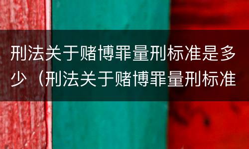 刑法关于赌博罪量刑标准是多少（刑法关于赌博罪量刑标准是多少条）