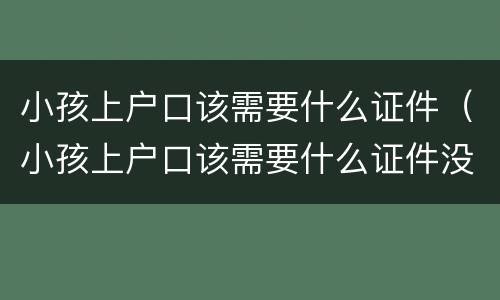 小孩上户口该需要什么证件（小孩上户口该需要什么证件没有结婚证）