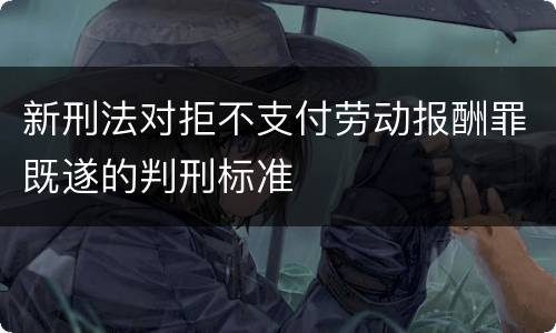 新刑法对拒不支付劳动报酬罪既遂的判刑标准