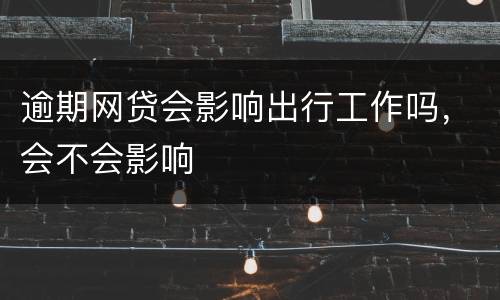 逾期网贷会影响出行工作吗，会不会影响