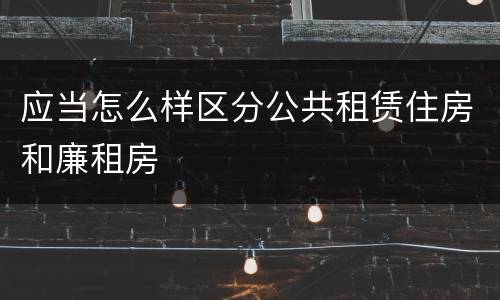 应当怎么样区分公共租赁住房和廉租房