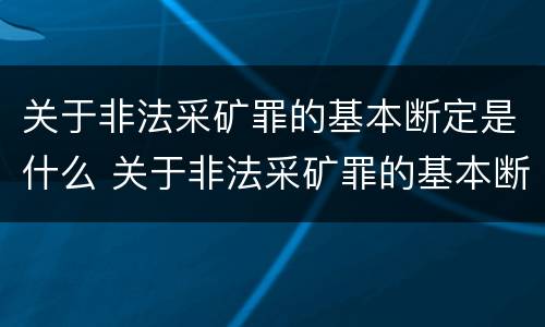 关于非法采矿罪的基本断定是什么 关于非法采矿罪的基本断定是什么标准