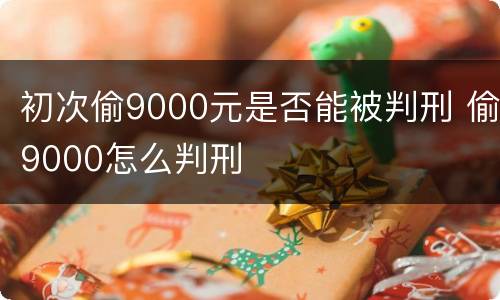 初次偷9000元是否能被判刑 偷9000怎么判刑