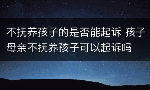 不抚养孩子的是否能起诉 孩子母亲不抚养孩子可以起诉吗