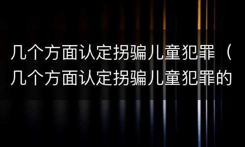 几个方面认定拐骗儿童犯罪（几个方面认定拐骗儿童犯罪的标准）