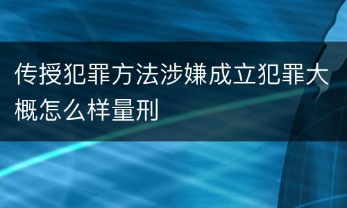 传授犯罪方法涉嫌成立犯罪大概怎么样量刑