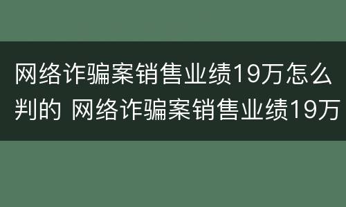 网络诈骗案销售业绩19万怎么判的 网络诈骗案销售业绩19万怎么判的呢