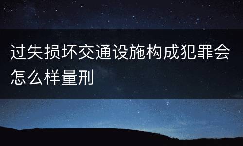 过失损坏交通设施构成犯罪会怎么样量刑